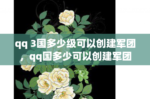qq 3国多少级可以创建军团,qq国多少可以创建军团 qq 3国多少级可以创建军团,qq国多少可以创建军团