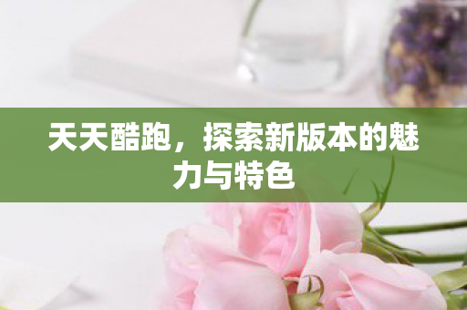 天天酷跑，探索新版本的魅力与特色