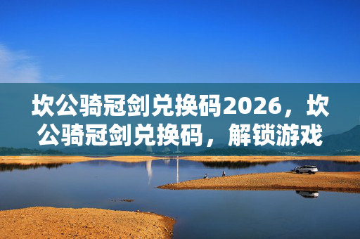 坎公骑冠剑兑换码2026,坎公骑冠剑兑换码,解锁游戏新体验,尽享无限乐趣 坎公骑冠剑兑换码2026,坎公骑冠剑兑换码,解锁游戏新体验,尽享无限乐趣