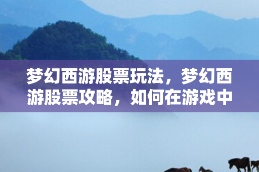 梦幻西游股票玩法,梦幻西游股票攻略,如何在游戏中玩转股市 梦幻西游股票玩法,梦幻西游股票攻略,如何在游戏中玩转股市