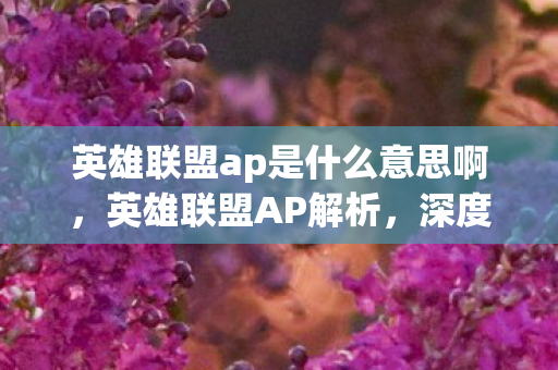 英雄联盟ap是什么意思啊,英雄联盟AP解析,深度探讨AP英雄的角色与策略 英雄联盟ap是什么意思啊,英雄联盟AP解析,深度探讨AP英雄的角色与策略