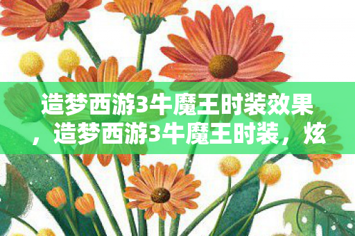 造梦西游3牛魔王时装效果,造梦西游3牛魔王时装,炫酷外观与强大属性,助你称霸三界! 造梦西游3牛魔王时装效果,造梦西游3牛魔王时装,炫酷外观与强大属性,助你称霸三界!