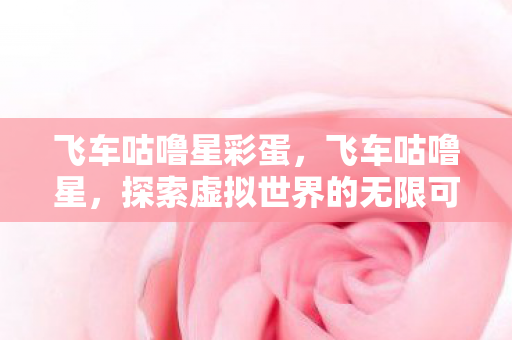 飞车咕噜星彩蛋,飞车咕噜星,探索虚拟世界的无限可能 飞车咕噜星彩蛋,飞车咕噜星,探索虚拟世界的无限可能