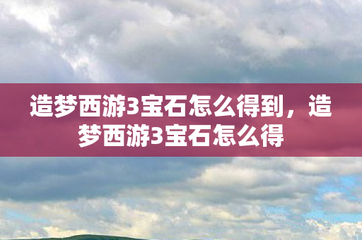 造梦西游3宝石怎么得到,造梦西游3宝石怎么得 造梦西游3宝石怎么得到,造梦西游3宝石怎么得