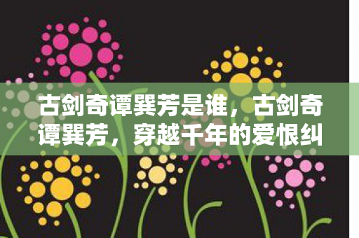 古剑奇谭巽芳是谁,古剑奇谭巽芳,穿越千年的爱恨纠葛 古剑奇谭巽芳是谁,古剑奇谭巽芳,穿越千年的爱恨纠葛