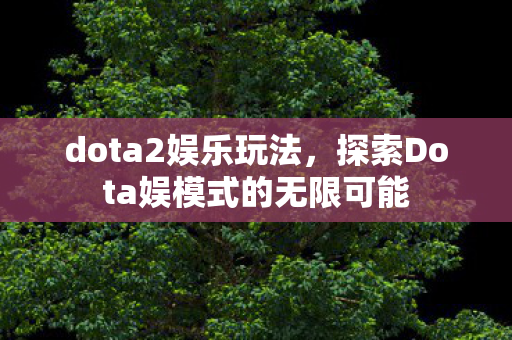dota2娱乐玩法,探索Dota娱模式的无限可能 dota2娱乐玩法,探索Dota娱模式的无限可能