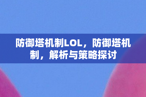 防御塔机制LOL,防御塔机制,解析与策略探讨 防御塔机制LOL,防御塔机制,解析与策略探讨