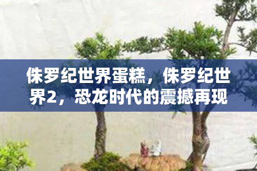 侏罗纪世界蛋糕,侏罗纪世界2,恐龙时代的震撼再现 侏罗纪世界蛋糕,侏罗纪世界2,恐龙时代的震撼再现