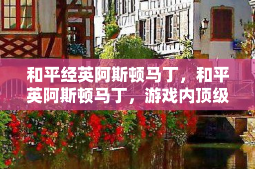 和平经英阿斯顿马丁，和平英阿斯顿马丁，游戏内顶级座驾的奢华体验