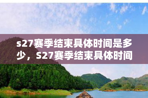 s27赛季结束具体时间是多少,S27赛季结束具体时间,荣耀战场的最终篇章 s27赛季结束具体时间是多少,S27赛季结束具体时间,荣耀战场的最终篇章
