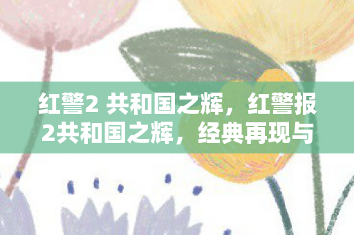 红警2 共和国之辉，红警报2共和国之辉，经典再现与策略博弈的传奇