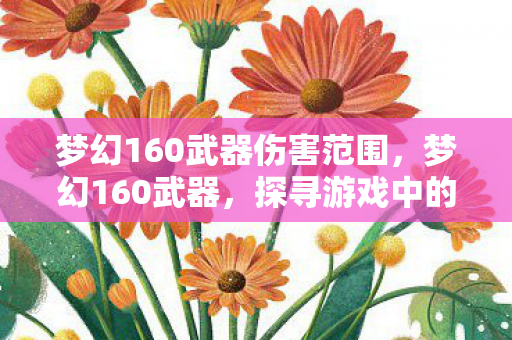 梦幻160武器伤害范围,梦幻160武器,探寻游戏中的极致装备 梦幻160武器伤害范围,梦幻160武器,探寻游戏中的极致装备
