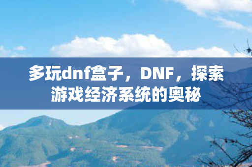 多玩dnf盒子,DNF,探索游戏经济系统的奥秘 多玩dnf盒子,DNF,探索游戏经济系统的奥秘