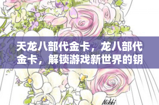 天龙八部代金卡,龙八部代金卡,解锁游戏新世界的钥匙 天龙八部代金卡,龙八部代金卡,解锁游戏新世界的钥匙