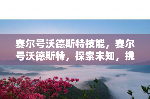 赛尔号沃德斯特技能,赛尔号沃德斯特,探索未知,挑战极限 赛尔号沃德斯特技能,赛尔号沃德斯特,探索未知,挑战极限