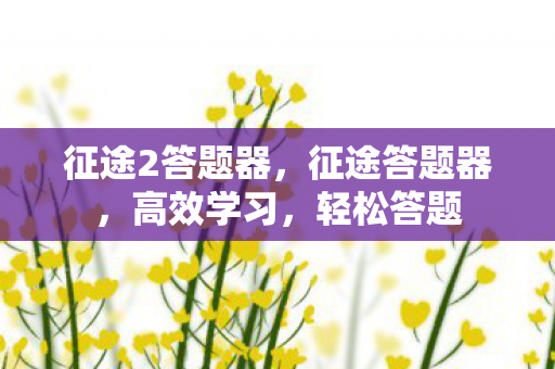 征途2答题器,征途答题器,高效学习,轻松答题 征途2答题器,征途答题器,高效学习,轻松答题