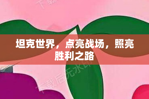 坦克世界,点亮战场,照亮胜利之路 坦克世界,点亮战场,照亮胜利之路