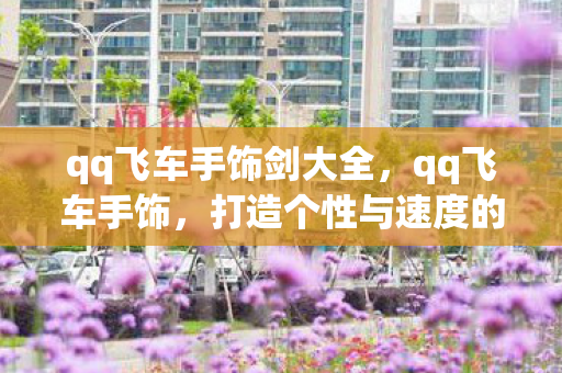 qq飞车手饰剑大全，qq飞车手饰，打造个性与速度的完美结合