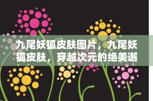 九尾妖狐皮肤图片，九尾妖狐皮肤，穿越次元的绝美邂逅
