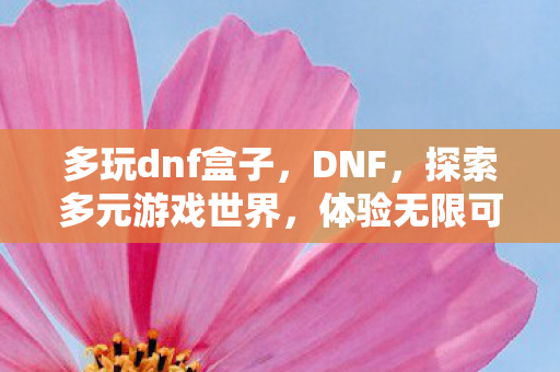多玩dnf盒子,DNF,探索多元游戏世界,体验无限可能 多玩dnf盒子,DNF,探索多元游戏世界,体验无限可能