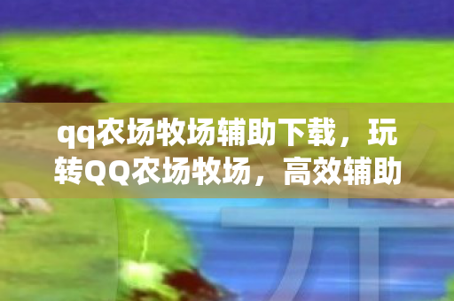 qq农场牧场辅助下载,玩转QQ农场牧场,高效辅助工具全解析 qq农场牧场辅助下载,玩转QQ农场牧场,高效辅助工具全解析