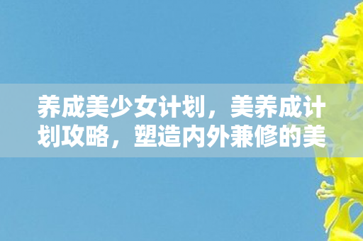 养成美少女计划,美养成计划攻略,塑造内外兼修的美丽 养成美少女计划,美养成计划攻略,塑造内外兼修的美丽