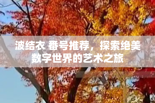 波结衣 番号推荐,探索绝美数字世界的艺术之旅 波结衣 番号推荐,探索绝美数字世界的艺术之旅