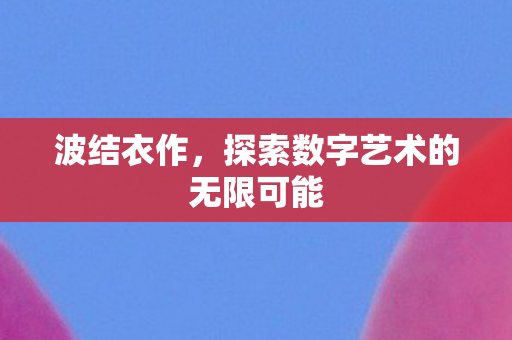 波结衣作,探索数字艺术的无限可能 波结衣作,探索数字艺术的无限可能
