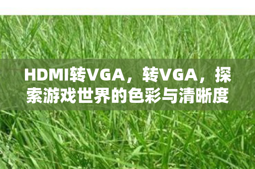 HDMI转VGA,转VGA,探索游戏世界的色彩与清晰度 HDMI转VGA,转VGA,探索游戏世界的色彩与清晰度