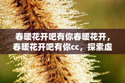 春暖花开吧有你春暖花开,春暖花开吧有你cc,探索虚拟世界的无限可能 春暖花开吧有你春暖花开,春暖花开吧有你cc,探索虚拟世界的无限可能