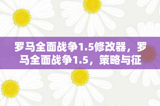 罗马全面战争1.5修改器,罗马全面战争1.5,策略与征服的史诗 罗马全面战争1.5修改器,罗马全面战争1.5,策略与征服的史诗
