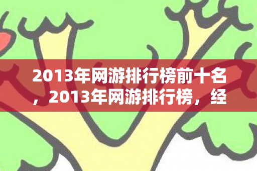 2013年网游排行榜前十名,2013年网游排行榜,经典之作的辉煌时刻 2013年网游排行榜前十名,2013年网游排行榜,经典之作的辉煌时刻