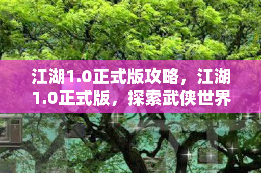 江湖1.0正式版攻略,江湖1.0正式版,探索武侠世界的奇幻之旅 江湖1.0正式版攻略,江湖1.0正式版,探索武侠世界的奇幻之旅