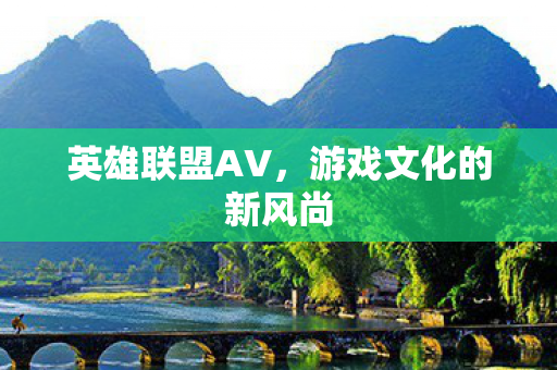 英雄联盟AV,游戏文化的新风尚 英雄联盟AV,游戏文化的新风尚