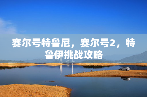 赛尔号特鲁尼,赛尔号2,特鲁伊挑战攻略 赛尔号特鲁尼,赛尔号2,特鲁伊挑战攻略