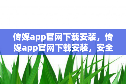传媒app官网下载安装,传媒app官网下载安装,安全、便捷、高效的官方渠道 传媒app官网下载安装,传媒app官网下载安装,安全、便捷、高效的官方渠道