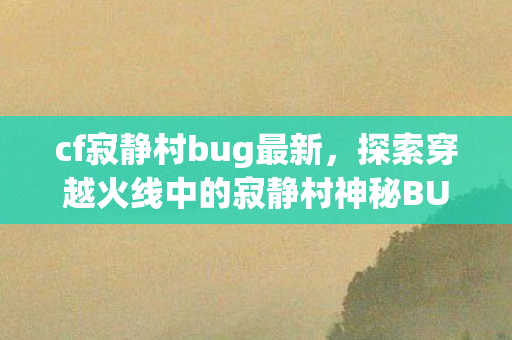 cf寂静村bug最新,探索穿越火线中的寂静村神秘BUG cf寂静村bug最新,探索穿越火线中的寂静村神秘BUG