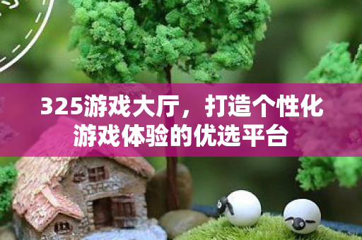 325游戏大厅,打造个性化游戏体验的优选平台 325游戏大厅,打造个性化游戏体验的优选平台