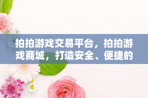 拍拍游戏交易平台，拍拍游戏商城，打造安全、便捷的游戏交易新体验