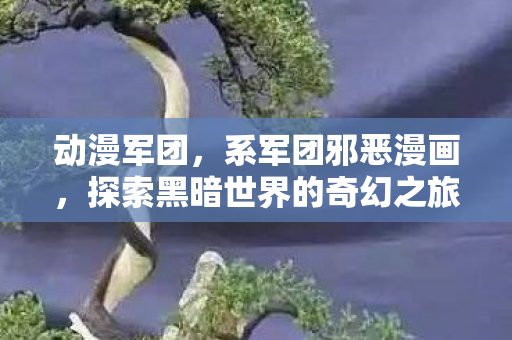 动漫军团,系军团邪恶漫画,探索黑暗世界的奇幻之旅 动漫军团,系军团邪恶漫画,探索黑暗世界的奇幻之旅