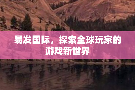 易发国际,探索全球玩家的游戏新世界 易发国际,探索全球玩家的游戏新世界