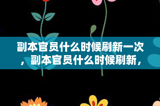 副本官员什么时候刷新一次,副本官员什么时候刷新,揭秘游戏更新机制与策略 副本官员什么时候刷新一次,副本官员什么时候刷新,揭秘游戏更新机制与策略