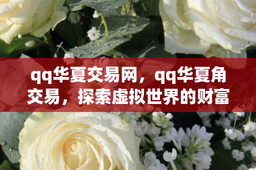 qq华夏交易网,qq华夏角交易,探索虚拟世界的财富流转 qq华夏交易网,qq华夏角交易,探索虚拟世界的财富流转