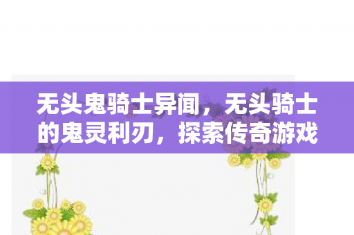 无头鬼骑士异闻，无头骑士的鬼灵利刃，探索传奇游戏中的神秘传说