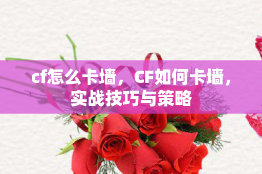 cf怎么卡墙,CF如何卡墙,实战技巧与策略 cf怎么卡墙,CF如何卡墙,实战技巧与策略