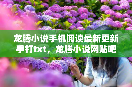 龙腾小说手机阅读最新更新手打txt,龙腾小说网贴吧,探索文学爱好者的精神家园 龙腾小说手机阅读最新更新手打txt,龙腾小说网贴吧,探索文学爱好者的精神家园