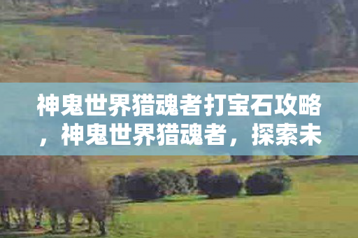 神鬼世界猎魂者打宝石攻略,神鬼世界猎魂者,探索未知世界的神秘猎手 神鬼世界猎魂者打宝石攻略,神鬼世界猎魂者,探索未知世界的神秘猎手
