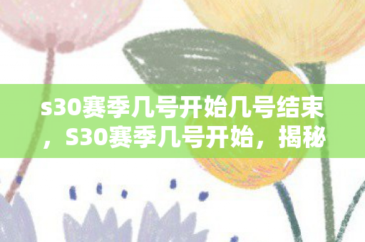 s30赛季几号开始几号结束，S30赛季几号开始，揭秘新赛季的开启时间