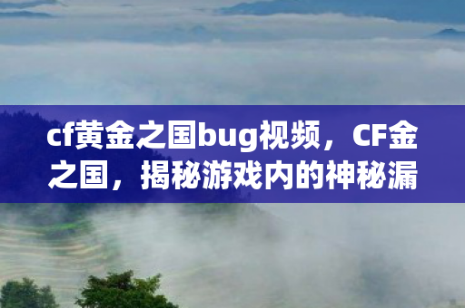 cf黄金之国bug视频,CF金之国,揭秘游戏内的神秘漏洞 cf黄金之国bug视频,CF金之国,揭秘游戏内的神秘漏洞