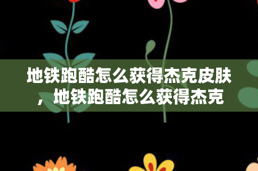 地铁跑酷怎么获得杰克皮肤,地铁跑酷怎么获得杰克 地铁跑酷怎么获得杰克皮肤,地铁跑酷怎么获得杰克